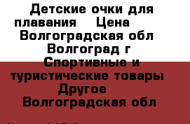 Детские очки для плавания  › Цена ­ 500 - Волгоградская обл., Волгоград г. Спортивные и туристические товары » Другое   . Волгоградская обл.